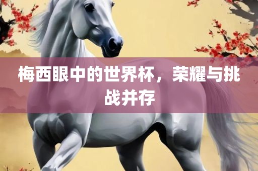 梅西眼中的世界杯，荣耀与挑战并存