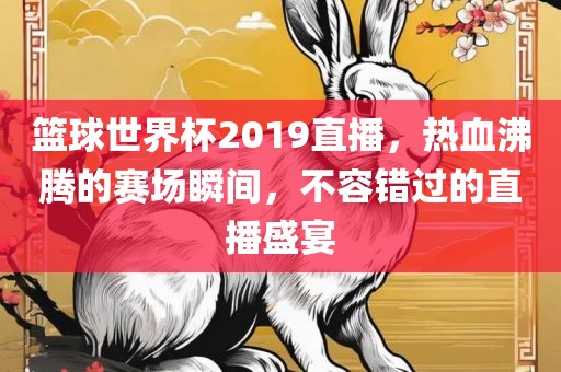 篮球世界杯2019直播，热血沸腾的赛场瞬间，不容错过的直播盛宴