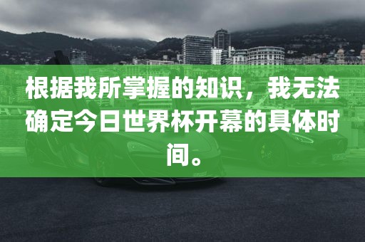 根据我所掌握的知识，我无法确定今日世界杯开幕的具体时间。眉山市正发家政服务有限公司