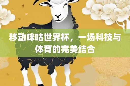 移动咪咕世界杯，一场科技与体育的完美结合