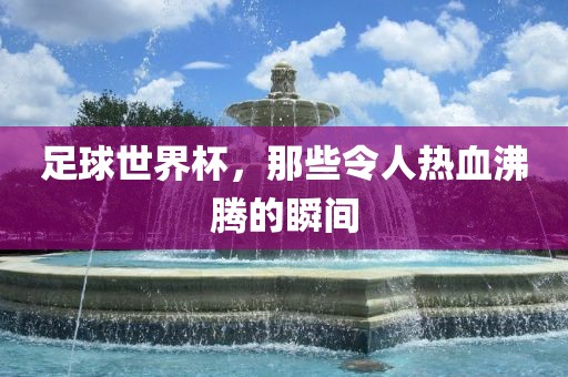 足球世界杯，那些令人热血沸腾的瞬间