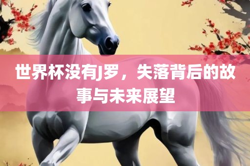世界杯没有J罗，失落背后的故事与未来展望