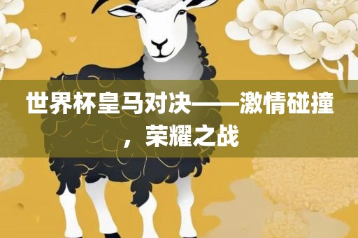 世界杯皇马对决——激情碰撞，荣耀之战