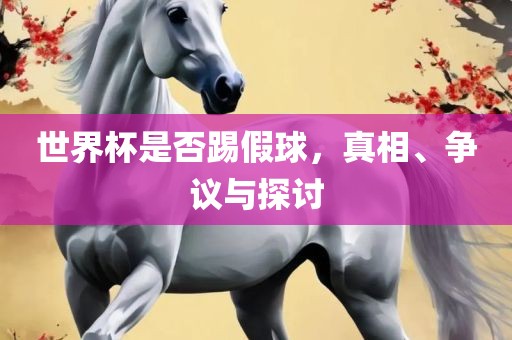世界杯是否踢假球，真相、争议与探讨眉山市正发家政服务有限公司