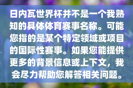 日内瓦世界杯并不是一个我熟知的具体体育赛事名称。可能您指的是某个特定领域或项目的国际性赛事。如果您能提供更多的背景信息或上下文，我会尽力帮助您解答相关问题。