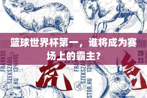 篮球世界杯第一，谁将成为赛场上的霸主？