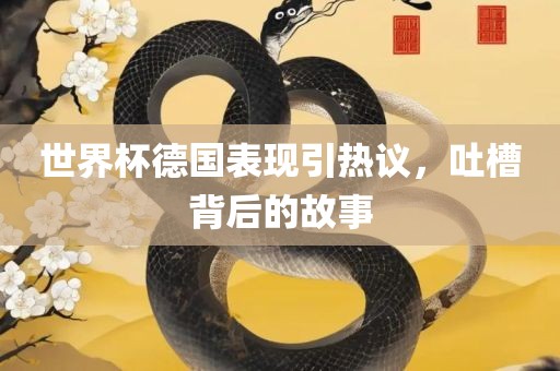 世界杯德国表现引热议，吐槽背后的故事