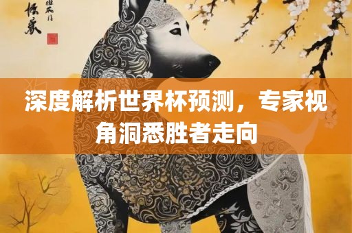 深度解析世界杯预测，专家视角洞悉胜者走向