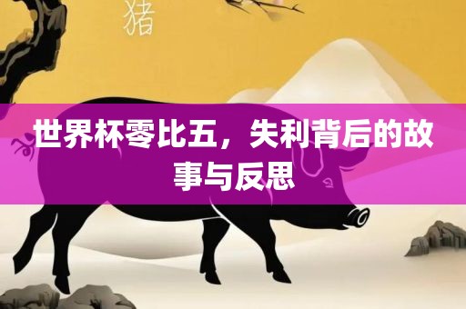 世界杯零比五，失利背后的故事与反思
