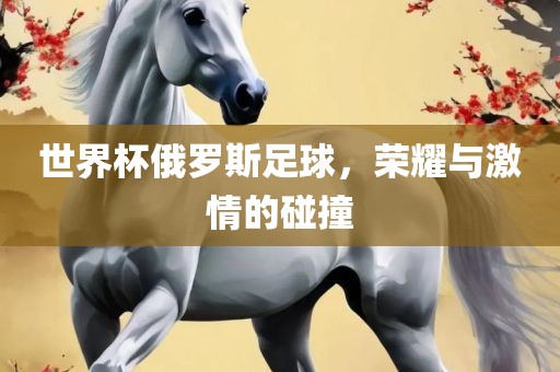 世界杯俄罗斯足球，荣耀与激情的碰撞