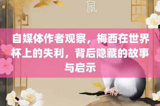 自媒体作者观察，梅西在世界杯上的失利，背后隐藏的故事与启示眉山市正发家政服务有限公司
