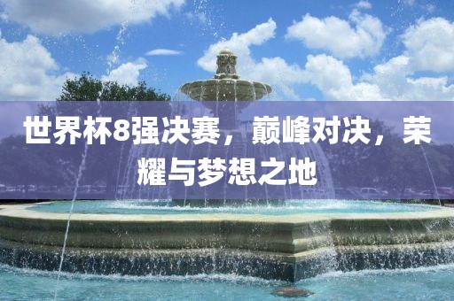 世界杯8强决赛，巅峰对决，荣耀与梦想之地