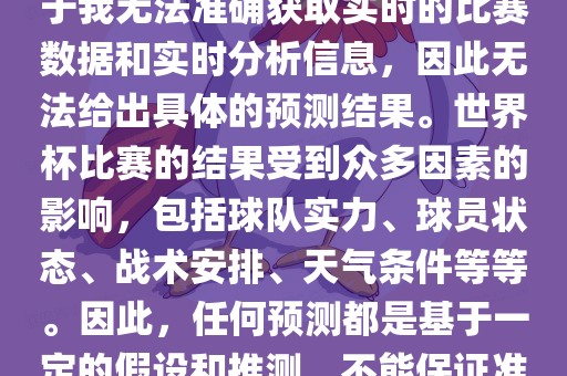 关于俄罗斯世界杯的预测，由于我无法准确获取实时的比赛数据和实时分析信息，因此无法给出具体的预测结果。世界杯比赛的结果受到众多因素的影响，包括球队实力、球员状态、战术安排、天气条件等等。因此，任何预测都是基于一定的假设和推测，不能保证准确。