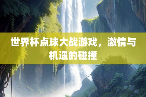 世界杯点球大战游戏，激情与机遇的碰撞