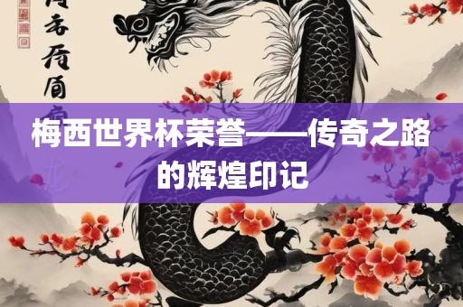 梅西世界杯荣誉——传奇之路的辉煌印记