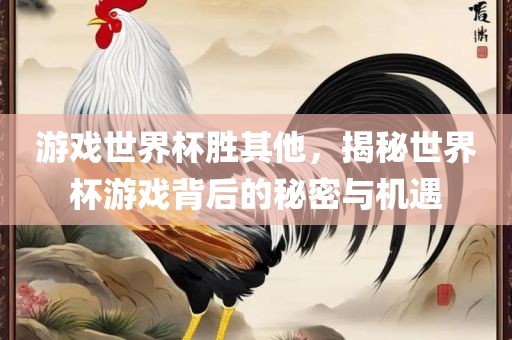 游戏世界杯胜其他，揭秘世界杯游戏背后的秘密与机遇