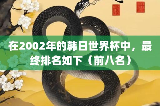 在2002年的韩日世界杯中，最终排名如下（前八名）
