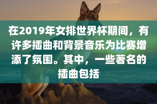 在2019年女排世界杯期间，有许多插曲和背景音乐为比赛增添了氛围。其中，一些著名的插曲包括