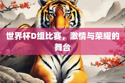 世界杯D组比赛，激情与荣耀的舞台