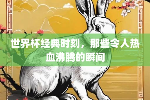 世界杯经典时刻，那些令人热血沸腾的瞬间