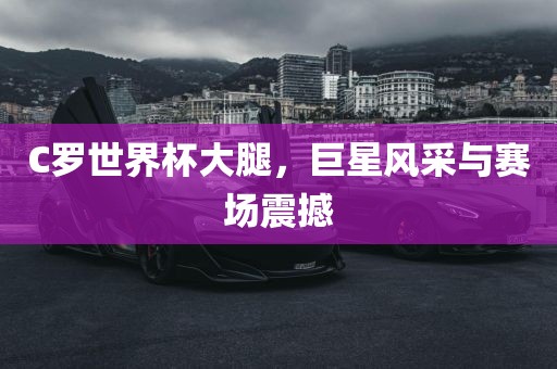 C罗世界杯大腿，巨星风采与赛场震撼