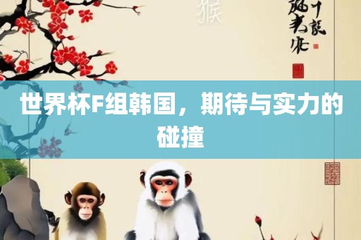 世界杯F组韩国，期待与实力的碰撞眉山市正发家政服务有限公司