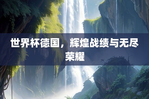 世界杯德国，辉煌战绩与无尽荣耀眉山市正发家政服务有限公司