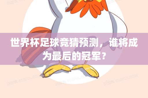 世界杯足球竞猜预测，谁将成为最后的冠军？眉山市正发家政服务有限公司