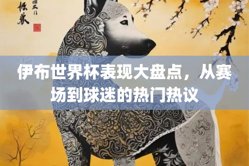 伊布世界杯表现大盘点，从赛场到球迷的热门热议眉山市正发家政服务有限公司