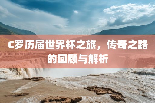 C罗历届世界杯之旅，传奇之路的回顾与解析眉山市正发家政服务有限公司