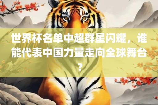 世界杯名单中超群星闪耀，谁能代表中国力量走向全球舞台？