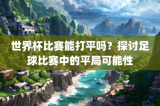 世界杯比赛能打平吗？探讨足球比赛中的平局可能性