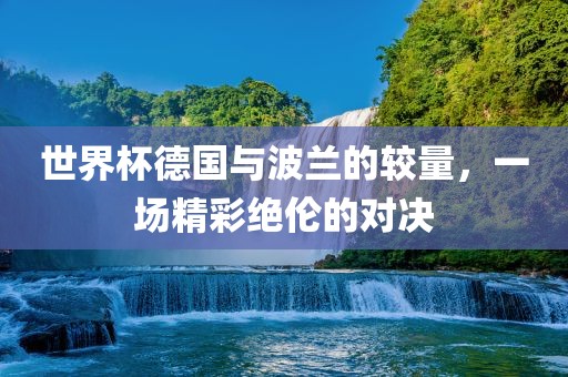 世界杯德国与波兰的较量，一场精彩绝伦的对决
