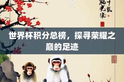 世界杯积分总榜，探寻荣耀之巅的足迹