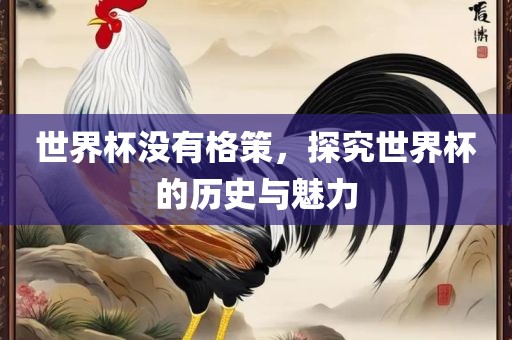 世界杯没有格策，探究世界杯的历史与魅力