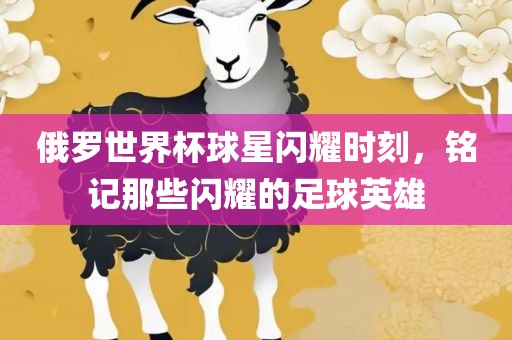 俄罗世界杯球星闪耀时刻，铭记那些闪耀的足球英雄