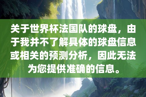 关于世界杯法国队的球盘，由于我并不了解具体的球盘信息或相关的预测分析，因此无法为您提供准确的信息。