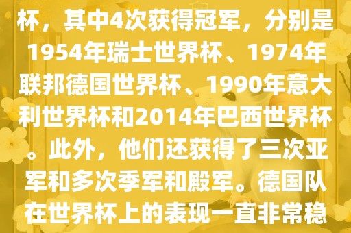 德国队在世界杯上的战绩非常辉煌。他们总共参加了8次世界杯，其中4次获得冠军，分别是1954年瑞士世界杯、1974年联邦德国世界杯、1990年意大利世界杯和2014年巴西世界杯。此外，他们还获得了三次亚军和多次季军和殿军。德国队在世界杯上的表现一直非常稳定，拥有强大的实力和深厚的足球底蕴。眉山市正发家政服务有限公司