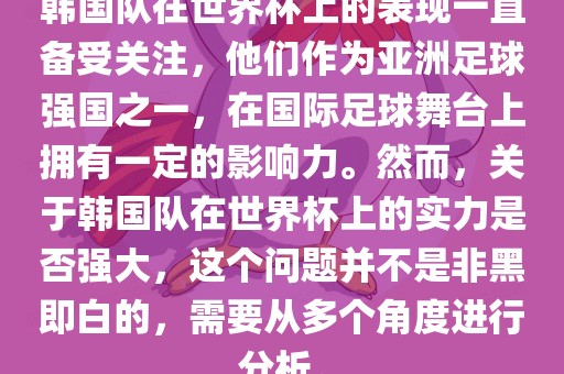 韩国队在世界杯上的表现一直备受关注，他们作为亚洲足球强国之一，在国际足球舞台上拥有一定的影响力。然而，关于韩国队在世界杯上的实力是否强大，这个问题并不是非黑即白的，需要从多个角度进行分析。