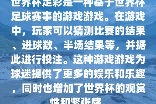世界杯足彩是一种基于世界杯足球赛事的游戏游戏。在游戏中，玩家可以猜测比赛的结果、进球数、半场结果等，并据此进行投注。这种游戏游戏为球迷提供了更多的娱乐和乐趣，同时也增加了世界杯的观赏性和紧张感。眉山市正发家政服务有限公司