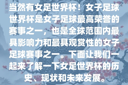 当然有女足世界杯！女子足球世界杯是女子足球最高荣誉的赛事之一，也是全球范围内最具影响力和最具观赏性的女子足球赛事之一。下面让我们一起来了解一下女足世界杯的历史、现状和未来发展。