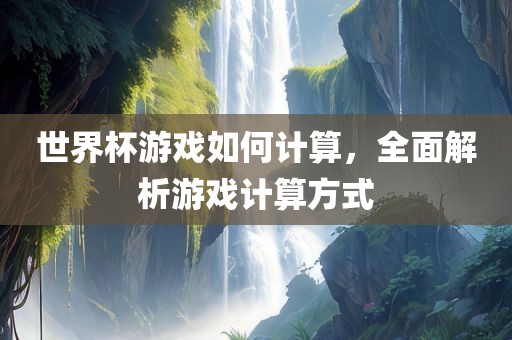 世界杯游戏眉山市正发家政服务有限公司如何计算，全面解析游戏计算方式