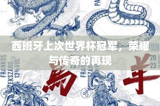 西班牙上次世界杯冠军，荣耀与传奇的再现