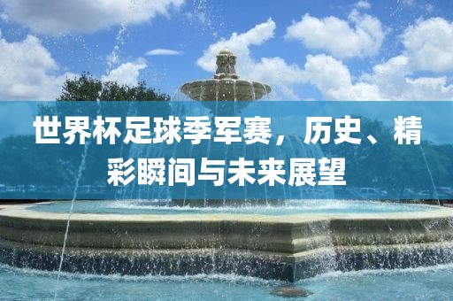 世界杯足球季军赛，历史、精彩瞬间与未来展望