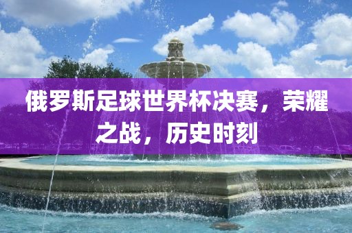俄罗斯足球世界杯决赛，荣耀之战，历史时刻眉山市正发家政服务有限公司