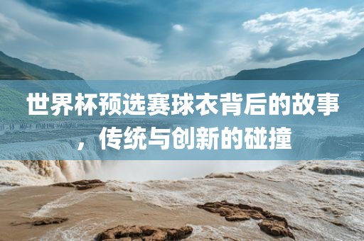 世界杯预选赛球衣背后的故事，传统与创新的碰撞眉山市正发家政服务有限公司