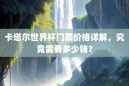卡塔尔世界杯门票价格详解，究竟需要多少钱？眉山市正发家政服务有限公司