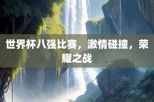 世界杯八强比赛，激情碰撞，荣耀之战