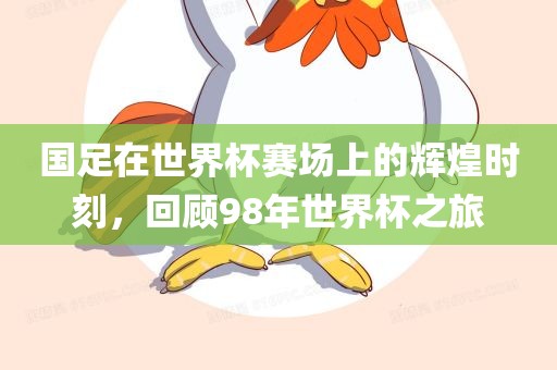 国足在世界杯赛场上的辉煌时刻，回顾98年世界杯之旅眉山市正发家政服务有限公司