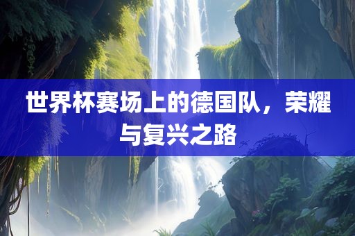 世界杯赛场上的德国队，荣耀与复兴之路